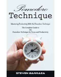 Pomodoro Technique: Mastering Productivity With the Pomodoro Technique (The Complete Guide to the Pomodoro Technique for Focus and Productivity)
